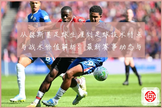 从赫斯基足球生涯到足球技术特点与战术价值解析：最新赛事动态与深度分析