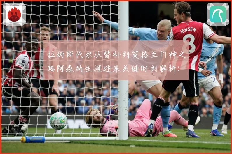 拉姆斯代尔从替补到英格兰门神之路阿森纳生涯迎来关键时刻解析：最新赛事动态与深度分析