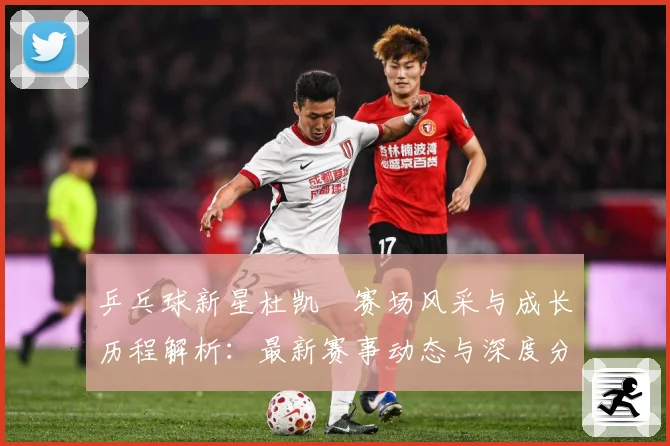 乒乓球新星杜凯琹赛场风采与成长历程解析：最新赛事动态与深度分析