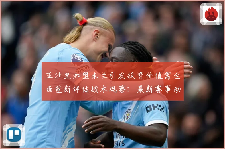 亚沙里加盟米兰引发投资价值需全面重新评估战术观察：最新赛事动态与深度分析
