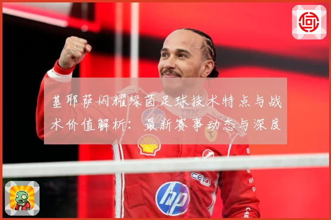 基耶萨闪耀绿茵足球技术特点与战术价值解析：最新赛事动态与深度分析