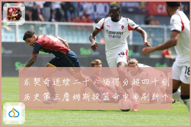 东契奇连续二十六场得分超四十创历史第三詹姆斯投篮命中率刷新个赛场复盘：最新赛事动态与深度分析