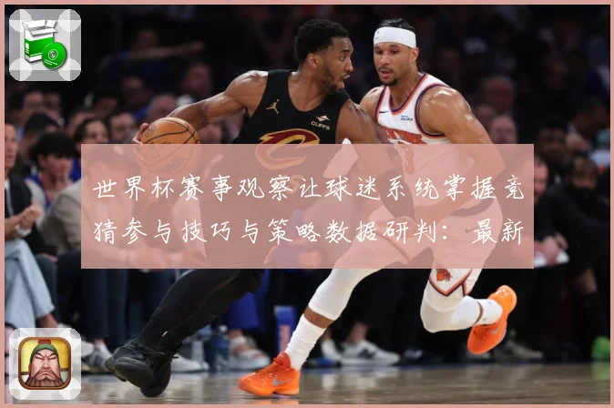 世界杯赛事观察让球迷系统掌握竞猜参与技巧与策略数据研判：最新赛事动态与深度分析