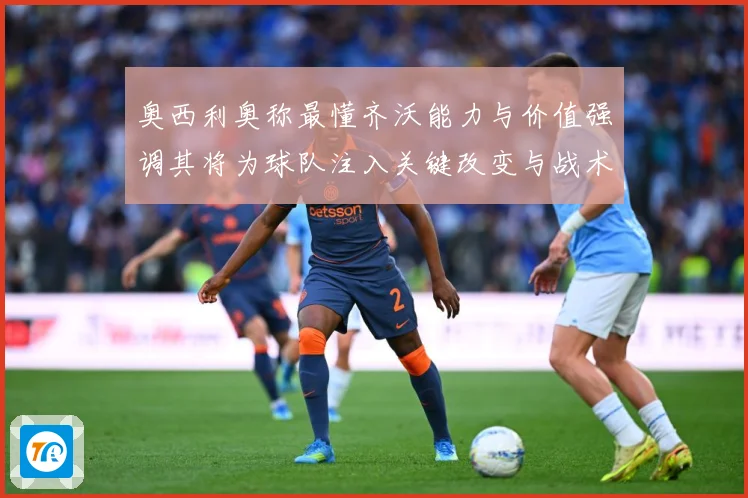 奥西利奥称最懂齐沃能力与价值强调其将为球队注入关键改变与战术专题观察：最新赛事动态与深度分析