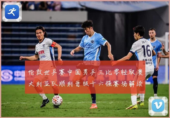 伦敦世乒赛中国男乒三比零轻取澳大利亚队顺利晋级十六强赛场解读：最新赛事动态与深度分析