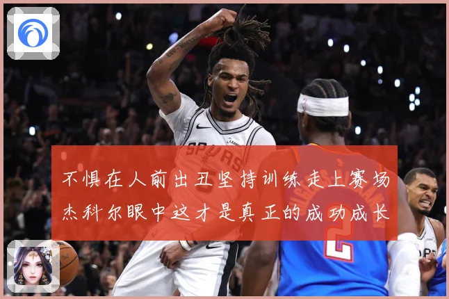不惧在人前出丑坚持训练走上赛场杰科尔眼中这才是真正的成功成长观察：最新赛事动态与深度分析