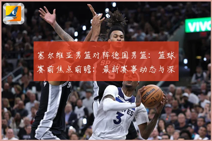 塞尔维亚男篮对阵德国男篮：篮球赛前焦点前瞻：最新赛事动态与深度分析