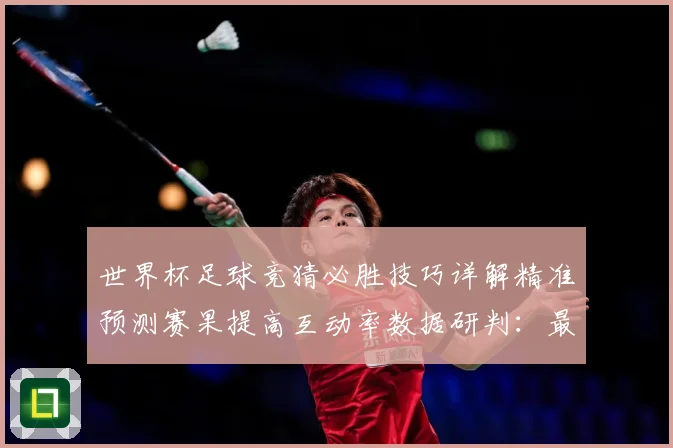 世界杯足球竞猜必胜技巧详解精准预测赛果提高互动率数据研判：最新赛事动态与深度分析
