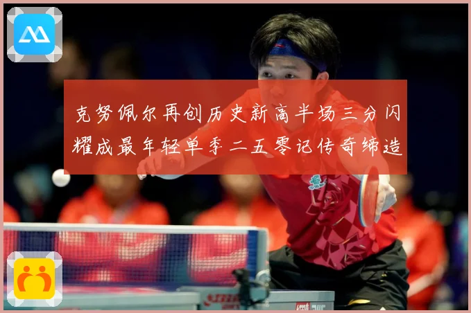 克努佩尔再创历史新高半场三分闪耀成最年轻单季二五零记传奇缔造赛场复盘：最新赛事动态与深度分析