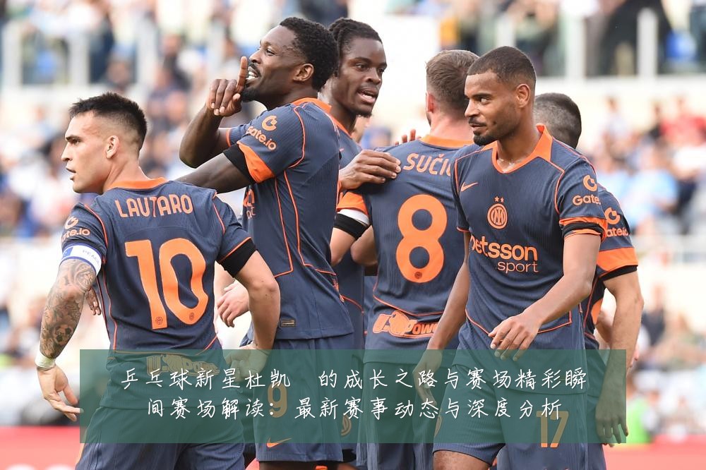 乒乓球新星杜凯琹的成长之路与赛场精彩瞬间赛场解读:最新赛事动态与深度分析