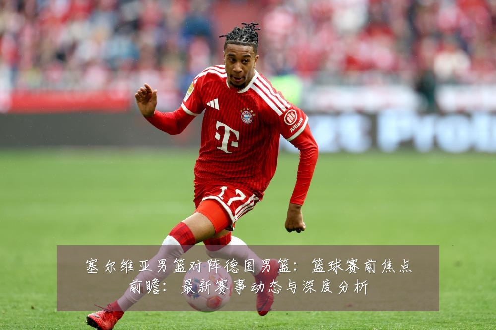 塞尔维亚男篮对阵德国男篮:篮球赛前焦点前瞻:最新赛事动态与深度分析