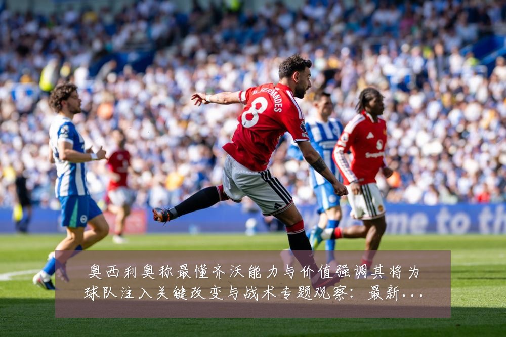 奥西利奥称最懂齐沃能力与价值强调其将为球队注入关键改变与战术专题观察:最新赛事动态与深度分析