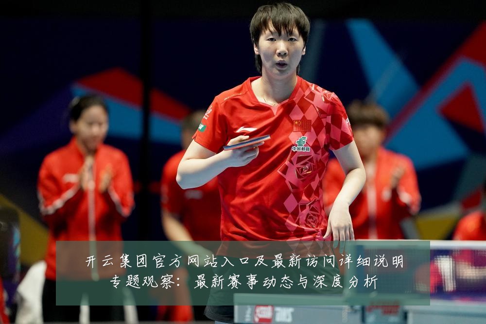 开云集团官方网站入口及最新访问详细说明专题观察:最新赛事动态与深度分析