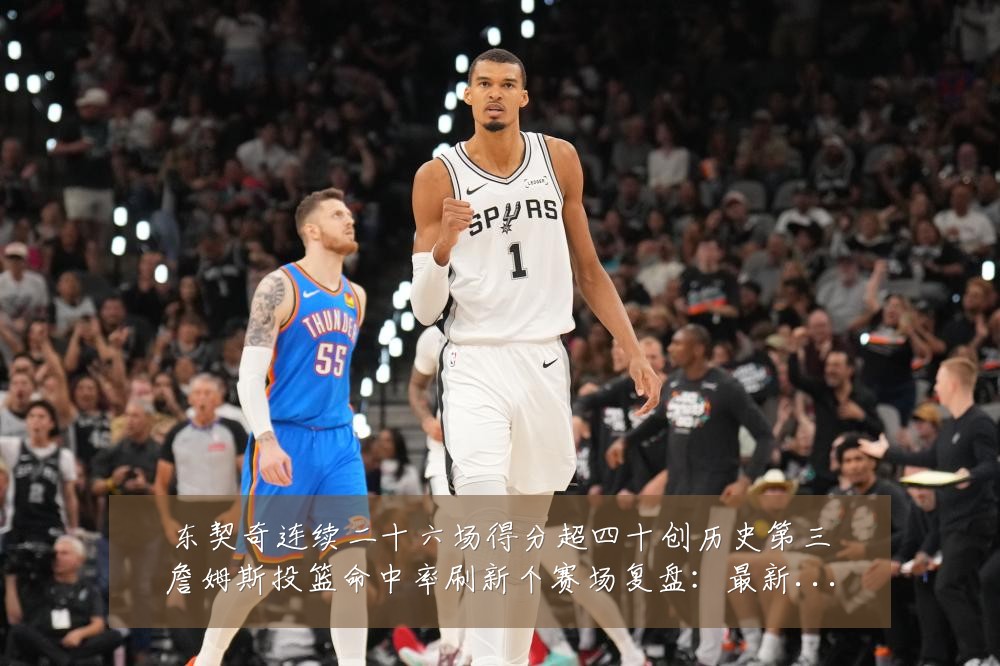 东契奇连续二十六场得分超四十创历史第三詹姆斯投篮命中率刷新个赛场复盘：最新赛事动态与深度分析